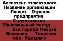 Ассистент стоматолога › Название организации ­ Ланцет › Отрасль предприятия ­ Стоматология › Минимальный оклад ­ 45 000 - Все города Работа » Вакансии   . Тверская обл.,Удомля г.